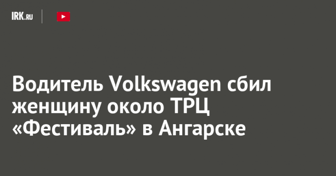 Водитель Volkswagen сбил женщину около ТРЦ «Фестиваль» в Ангарске