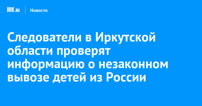 Следователи в Иркутской области проверят информацию о незаконном вывозе детей из России