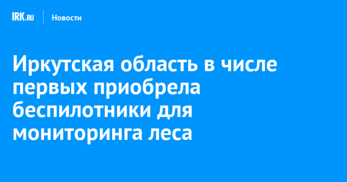 Иркутская область в числе первых приобрела беспилотники для мониторинга леса