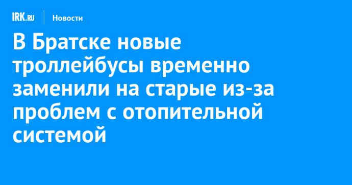 В Братске новые троллейбусы временно заменили на старые из-за проблем с отопительной системой