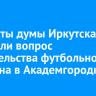 Депутаты думы Иркутска обсудили вопрос строительства футбольного стадиона в Академгородке