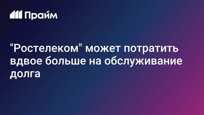 "Ростелеком" может потратить вдвое больше на обслуживание долга