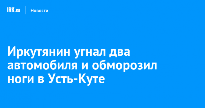 Иркутянин угнал два автомобиля и обморозил ноги в Усть-Куте
