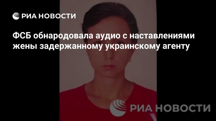 ФСБ обнародовала аудио с наставлениями жены задержанному украинскому агенту