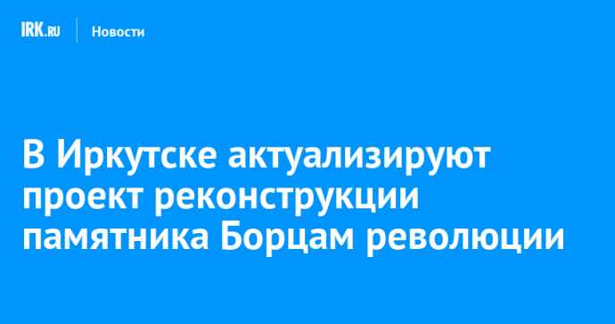 В Иркутске актуализируют проект реконструкции памятника Борцам революции