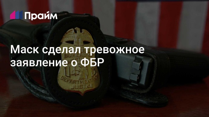 Маск сделал тревожное заявление о ФБР