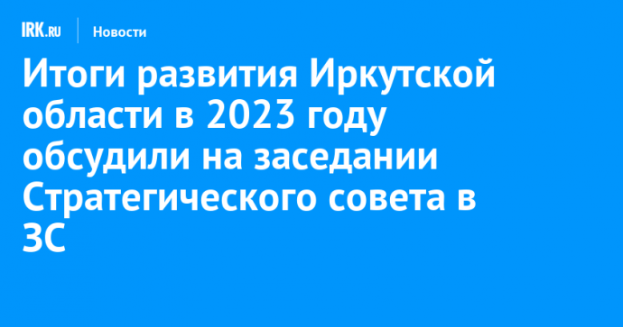 Итоги развития Иркутской области в 2023 году обсудили на заседании Стратегического совета в ЗС