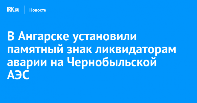 В Ангарске установили памятный знак ликвидаторам аварии на Чернобыльской АЭС