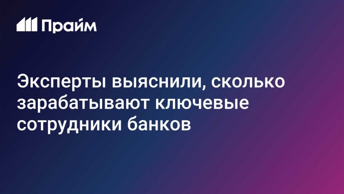 Эксперты выяснили, сколько зарабатывают ключевые сотрудники банков