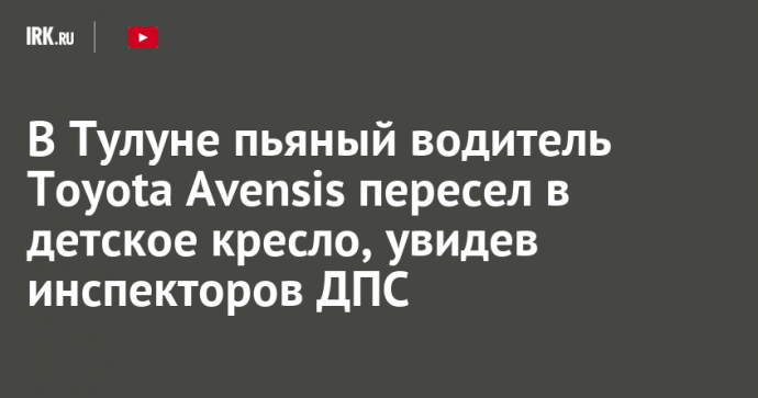 В Тулуне пьяный водитель Toyota Avensis пересел в детское кресло, увидев инспекторов ДПС