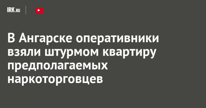 В Ангарске оперативники взяли штурмом квартиру предполагаемых наркоторговцев