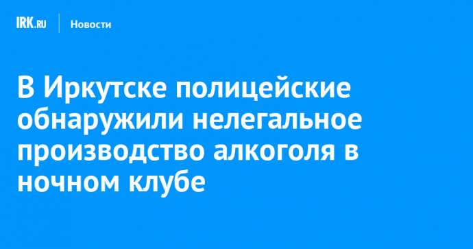 В Иркутске полицейские обнаружили нелегальное производство алкоголя в ночном клубе