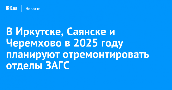 В Иркутске, Саянске и Черемхово в 2025 году планируют отремонтировать отделы ЗАГС