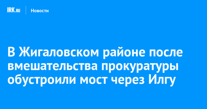 В Жигаловском районе после вмешательства прокуратуры обустроили мост через Илгу