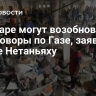 В Катаре могут возобновить переговоры по Газе, заявили в офисе Нетаньяху