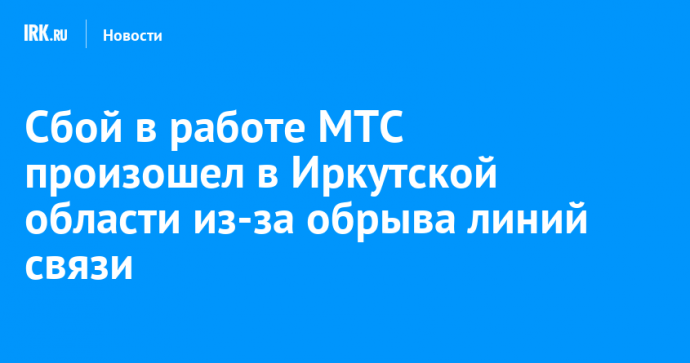 Сбой в работе МТС произошел в Иркутской области из-за обрыва линий связи