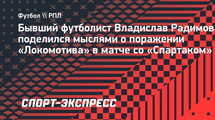 Радимов — о московском дерби: «Локомотив» сыграл в авантюру, но не сумел удержать темп»