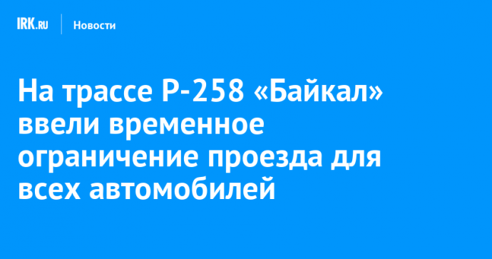 На трассе Р-258 «Байкал» ввели временное ограничение проезда для всех автомобилей