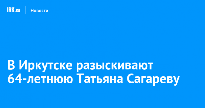 В Иркутске разыскивают 64-летнюю Татьяна Сагареву