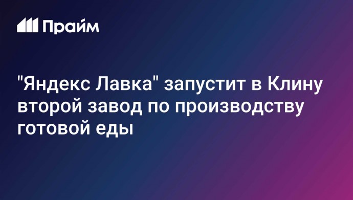 "Яндекс Лавка" запустит в Клину второй завод по производству готовой еды