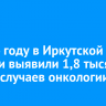 В 2024 году в Иркутской области выявили 1,8 тысячи новых случаев онкологии