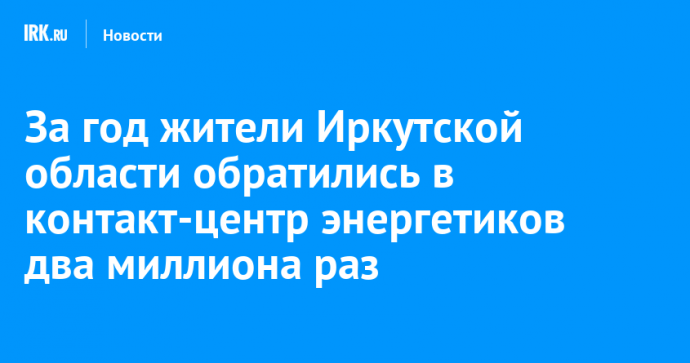 За год жители Иркутской области обратились в контакт-центр энергетиков два миллиона раз
