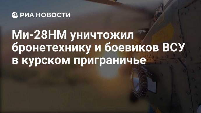 Ми-28НМ уничтожил бронетехнику и боевиков ВСУ в курском приграничье