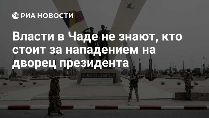 Власти в Чаде не знают, кто стоит за нападением на дворец президента