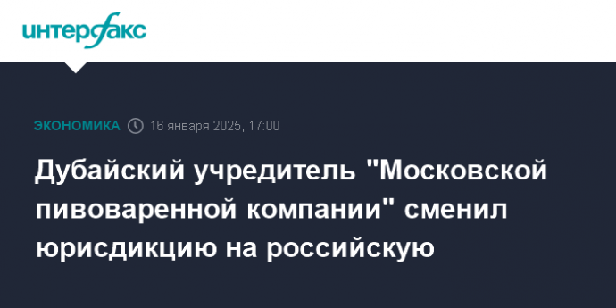 Дубайский учредитель "Московской пивоваренной компании" сменил юрисдикцию на российскую