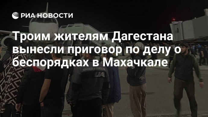 Троим жителям Дагестана вынесли приговор по делу о беспорядках в Махачкале