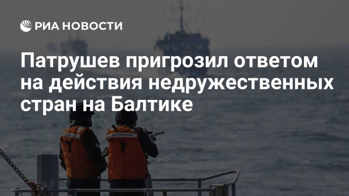 Патрушев пригрозил ответом на действия недружественных стран на Балтике