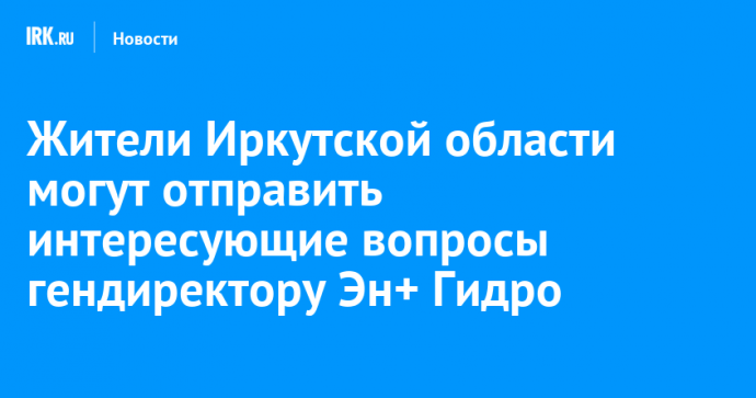 Жители Иркутской области могут отправить интересующие вопросы гендиректору Эн+ Гидро