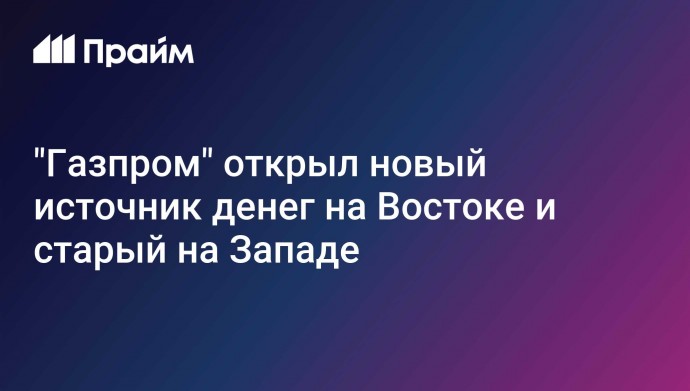 "Газпром" открыл новый источник денег на Востоке и старый на Западе