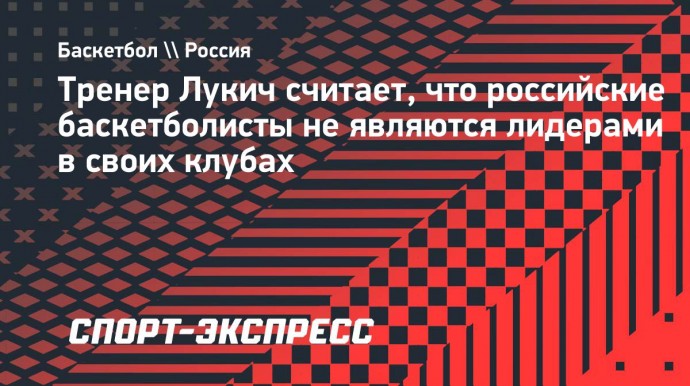 Лукич считает, что российские баскетболисты не являются лидерами в своих клубах