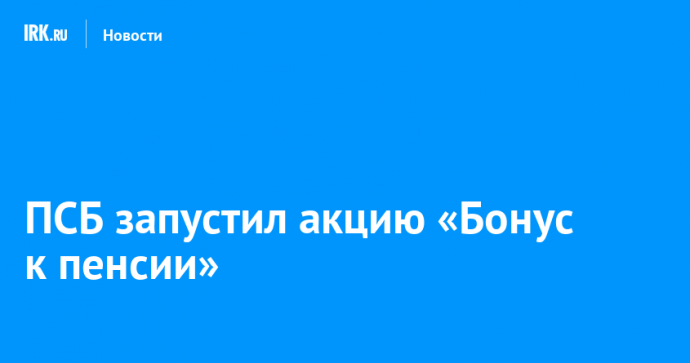 ПСБ запустил акцию «Бонус к пенсии»