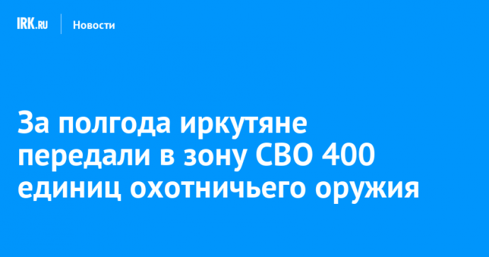 За полгода иркутяне передали в зону СВО 400 единиц охотничьего оружия