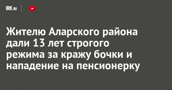 Жителю Аларского района дали 13 лет строгого режима за кражу бочки и нападение на пенсионерку