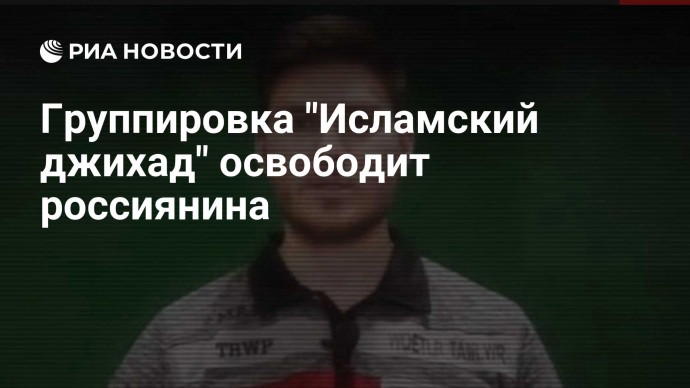 Группировка "Исламский джихад" освободит россиянина