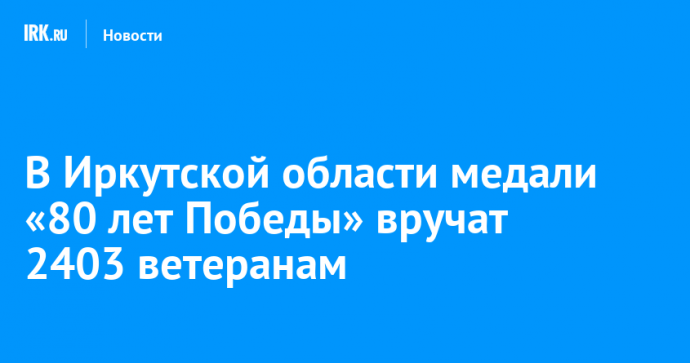 В Иркутской области медали «80 лет Победы» вручат 2403 ветеранам