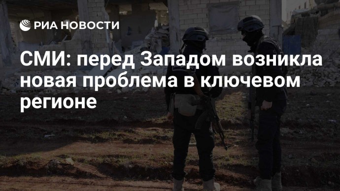 СМИ: перед Западом возникла новая проблема в ключевом регионе