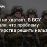 Людей не хватает. В ВСУ признали, что проблему дезертирства решить нельзя