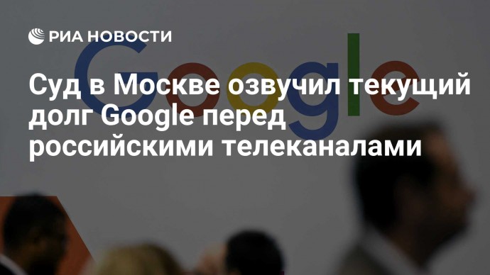 Суд в Москве озвучил текущий долг Google перед российскими телеканалами