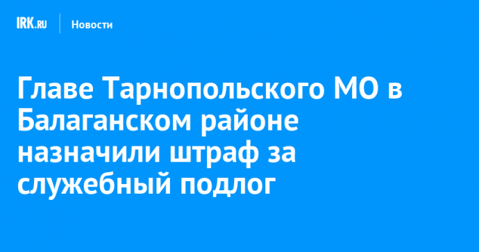 Главе Тарнопольского МО в Балаганском районе назначили штраф за служебный подлог