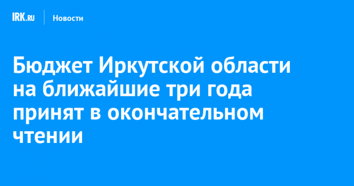 Бюджет Иркутской области на ближайшие три года принят в окончательном чтении