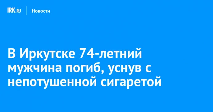 В Иркутске 74-летний мужчина погиб, уснув с непотушенной сигаретой