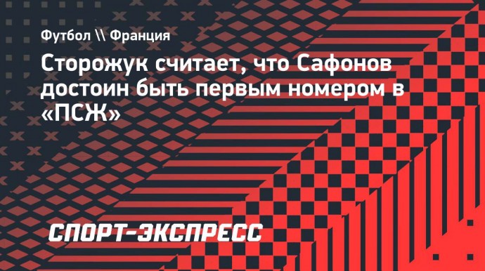 Сторожук считает, что Сафонов достоин быть первым номером в «ПСЖ»