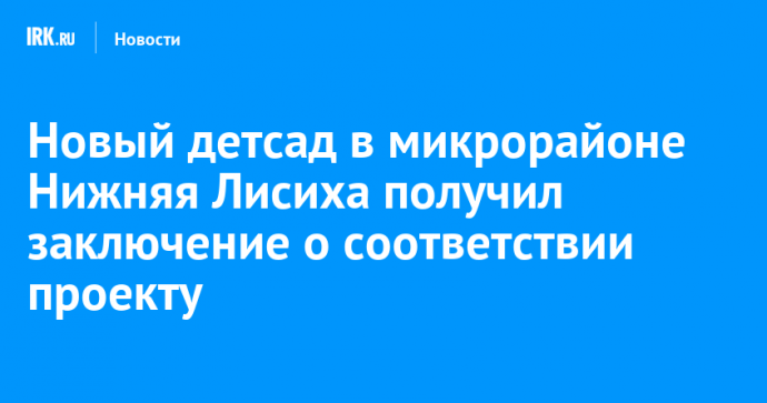 Новый детсад в микрорайоне Нижняя Лисиха получил заключение о соответствии проекту