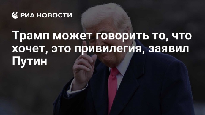 Трамп может говорить то, что хочет, это привилегия, заявил Путин