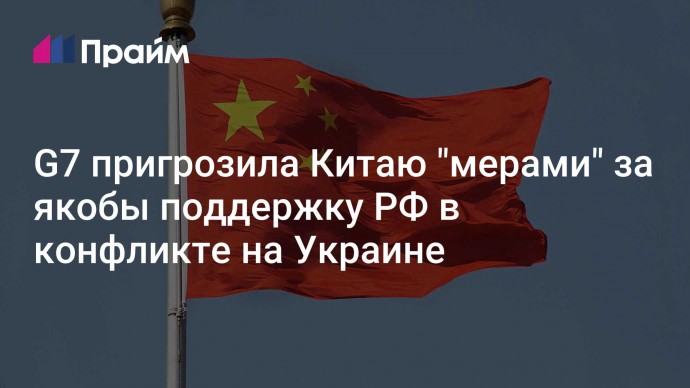 G7 пригрозила Китаю "мерами" за якобы поддержку РФ в конфликте на Украине