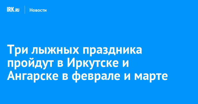 Три лыжных праздника пройдут в Иркутске и Ангарске в феврале и марте